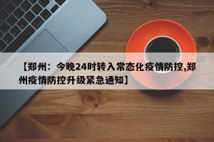 【郑州：今晚24时转入常态化疫情防控,郑州疫情防控升级紧急通知】