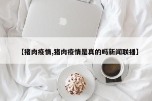 【猪肉疫情,猪肉疫情是真的吗新闻联播】