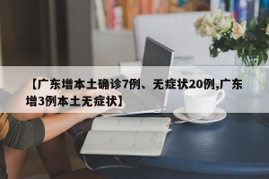 【广东增本土确诊7例、无症状20例,广东增3例本土无症状】