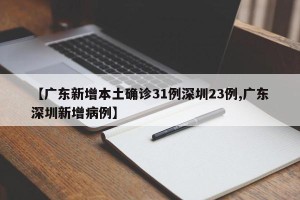 【广东新增本土确诊31例深圳23例,广东深圳新增病例】
