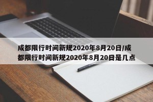 成都限行时间新规2020年8月20日/成都限行时间新规2020年8月20日是几点