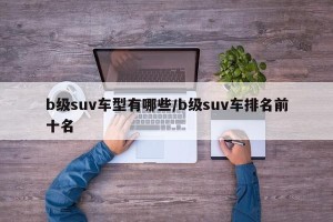 b级suv车型有哪些/b级suv车排名前十名