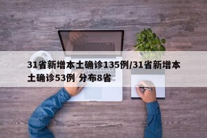 31省新增本土确诊135例/31省新增本土确诊53例 分布8省