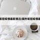 国外新冠疫情最新情况/国外新冠疫情最新动态