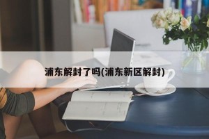 浦东解封了吗(浦东新区解封)