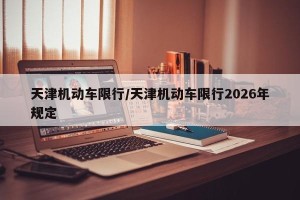 天津机动车限行/天津机动车限行2026年规定