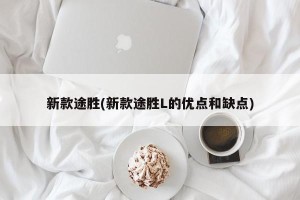 新款途胜(新款途胜L的优点和缺点)