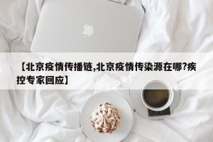 【北京疫情传播链,北京疫情传染源在哪?疾控专家回应】