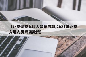 【北京调整入境人员隔离期,2021年北京入境人员隔离政策】