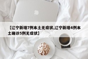【辽宁新增7例本土无症状,辽宁新增4例本土确诊5例无症状】