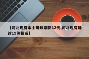 【河北现有本土确诊病例12例,河北现有确诊19例情况】