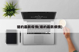 猪的最新疫情(猪的最新病情)