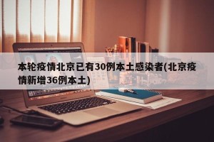 本轮疫情北京已有30例本土感染者(北京疫情新增36例本土)