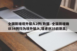 全国新增境外输入2例(数据  全国新增确诊34例均为境外输入,增速创35日新高)