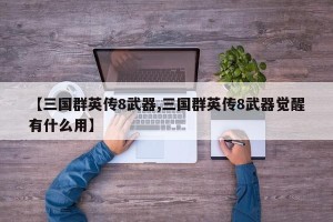 【三国群英传8武器,三国群英传8武器觉醒有什么用】