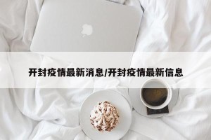 开封疫情最新消息/开封疫情最新信息