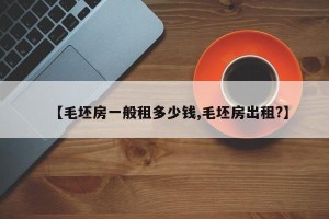 【毛坯房一般租多少钱,毛坯房出租?】