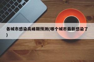各城市感染高峰期预测(哪个城市最新感染了)