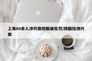 上海80余人涉代做核酸被处罚/核酸检测代做