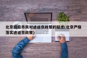 北京回应市民对进返京政策的疑虑(北京严格落实进返京政策)