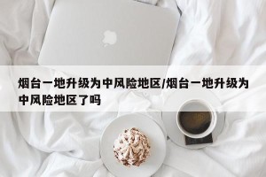 烟台一地升级为中风险地区/烟台一地升级为中风险地区了吗