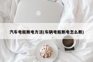 汽车电瓶断电方法(车辆电瓶断电怎么断)