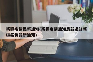 新疆疫情最新通知(新疆疫情通知最新通知新疆疫情最新通知)