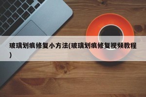 玻璃划痕修复小方法(玻璃划痕修复视频教程)
