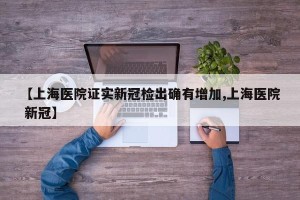 【上海医院证实新冠检出确有增加,上海医院 新冠】