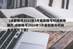【成都限号2023年3月最新限号时间表格图片,成都限号2023年3月最新限号时间表格图片下载】