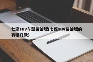 七座suv车型柴油版(七座suv柴油版的有哪几款)