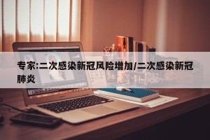 专家:二次感染新冠风险增加/二次感染新冠肺炎