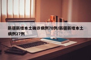 新疆新增本土确诊病例70例/新疆新增本土病例27例