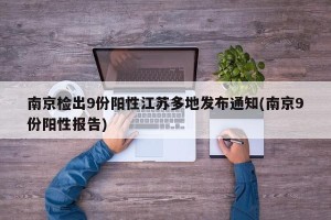 南京检出9份阳性江苏多地发布通知(南京9份阳性报告)