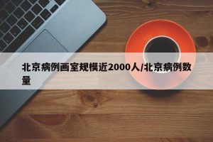 北京病例画室规模近2000人/北京病例数量