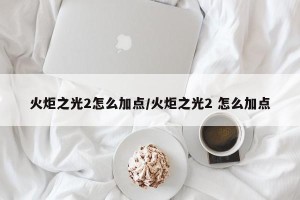 火炬之光2怎么加点/火炬之光2 怎么加点
