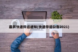 最新快递停运通知(快递停运公告2021)