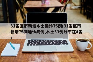 31省区市新增本土确诊75例(31省区市新增75例确诊病例,本土53例分布在8省)