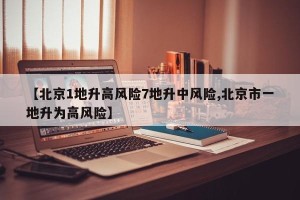 【北京1地升高风险7地升中风险,北京市一地升为高风险】