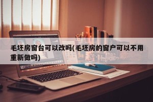 毛坯房窗台可以改吗(毛坯房的窗户可以不用重新做吗)