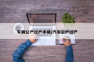 车辆公户过户手续/汽车公户过户