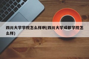 四川大学学院怎么样啊(四川大学成都学院怎么样)