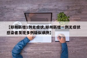 【郑州新增1例无症状,郑州新增一例无症状感染者发现多例疑似病例】