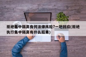 拒绝集中隔离有何法律风险?一地回应(拒绝执行集中隔离有什么后果)