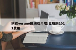 别克verano威朗费用/别克威朗2021费用