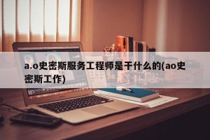 a.o史密斯服务工程师是干什么的(ao史密斯工作)