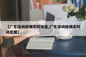 【广东深圳疫情实时动态,广东深圳疫情实时动态图】