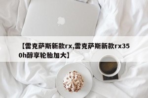 【雷克萨斯新款rx,雷克萨斯新款rx350h醇享轮胎加大】