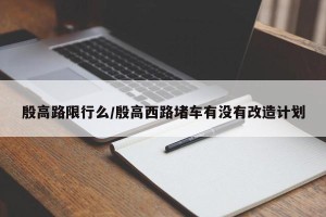 殷高路限行么/殷高西路堵车有没有改造计划