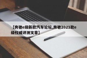 【奔驰e级新款汽车论坛,奔驰2021款e级权威评测文章】